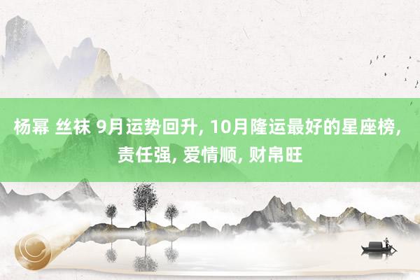 杨幂 丝袜 9月运势回升， 10月隆运最好的星座榜， 责任强， 爱情顺， 财帛旺