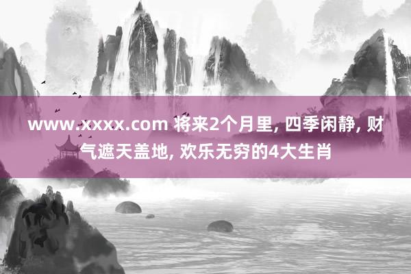 www.xxxx.com 将来2个月里， 四季闲静， 财气遮天盖地， 欢乐无穷的4大生肖