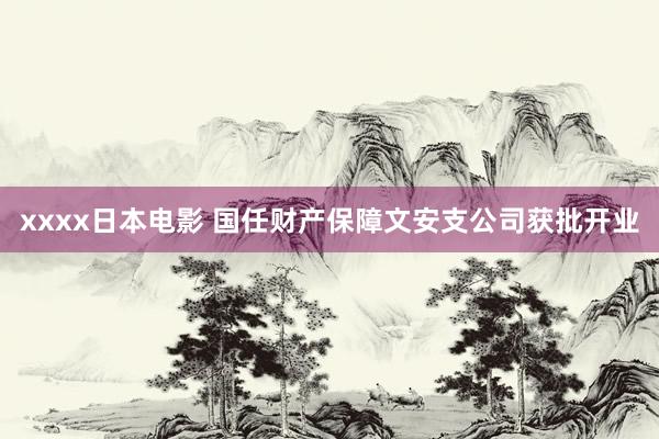 xxxx日本电影 国任财产保障文安支公司获批开业