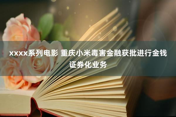 xxxx系列电影 重庆小米毒害金融获批进行金钱证券化业务