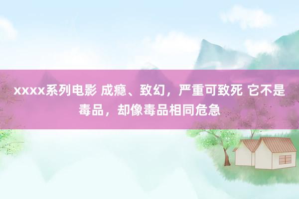 xxxx系列电影 成瘾、致幻，严重可致死 它不是毒品，却像毒品相同危急