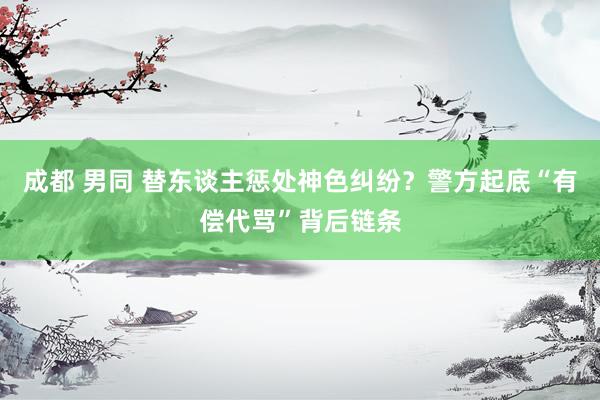 成都 男同 替东谈主惩处神色纠纷？警方起底“有偿代骂”背后链条