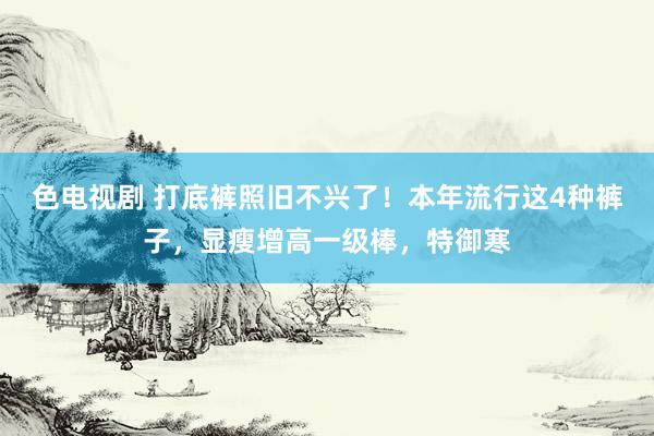 色电视剧 打底裤照旧不兴了！本年流行这4种裤子，显瘦增高一级棒，特御寒