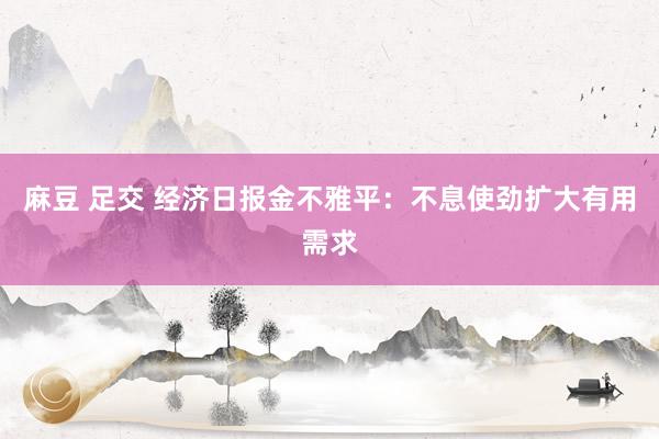 麻豆 足交 经济日报金不雅平：不息使劲扩大有用需求