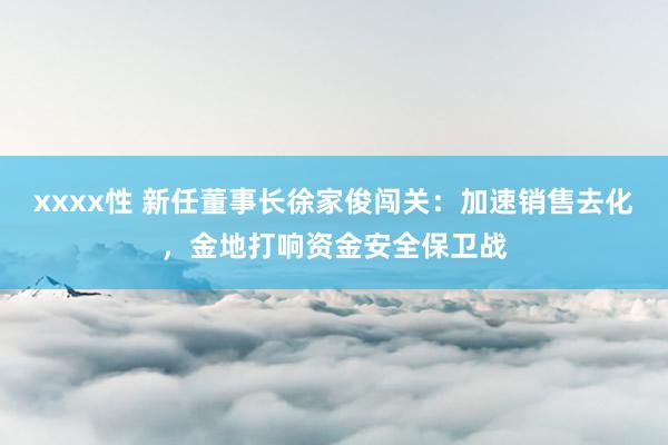 xxxx性 新任董事长徐家俊闯关：加速销售去化，金地打响资金安全保卫战