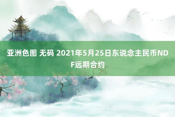 亚洲色图 无码 2021年5月25日东说念主民币NDF远期合约