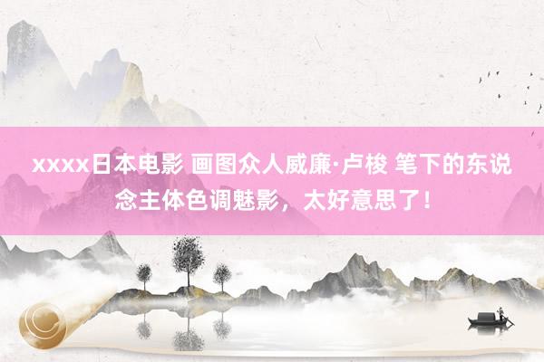 xxxx日本电影 画图众人威廉·卢梭 笔下的东说念主体色调魅影，太好意思了！