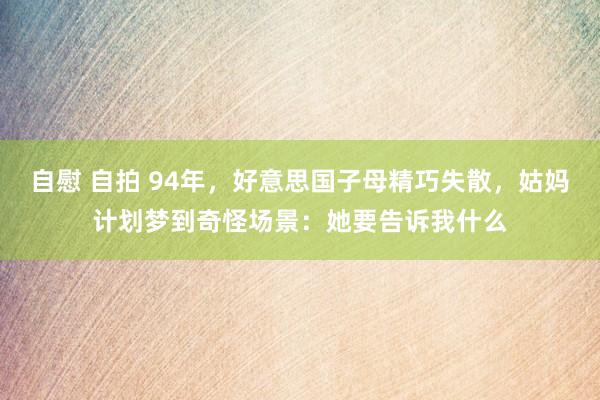 自慰 自拍 94年，好意思国子母精巧失散，姑妈计划梦到奇怪场景：她要告诉我什么