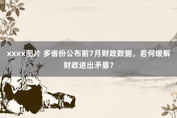 xxxx图片 多省份公布前7月财政数据，若何缓解财政进出矛盾？