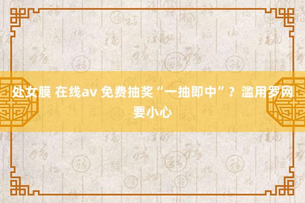 处女膜 在线av 免费抽奖“一抽即中”？滥用罗网要小心