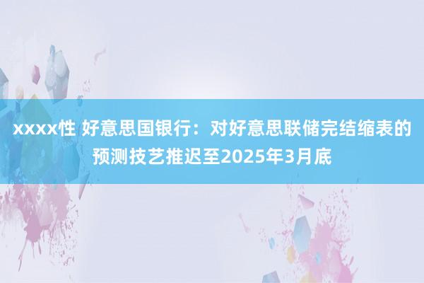 xxxx性 好意思国银行：对好意思联储完结缩表的预测技艺推迟至2025年3月底