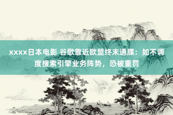 xxxx日本电影 谷歌靠近欧盟终末通牒：如不调度搜索引擎业务阵势，恐被重罚