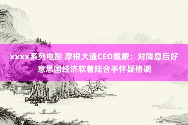 xxxx系列电影 摩根大通CEO戴蒙：对降息后好意思国经济软着陆合手怀疑格调