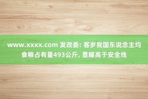 www.xxxx.com 发改委: 客岁我国东说念主均食粮占有量493公斤， 显耀高于安全线