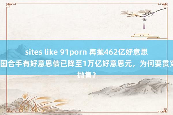 sites like 91porn 再抛462亿好意思元，中国合手有好意思债已降至1万亿好意思元，为何要贯穿抛售？