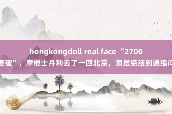 hongkongdoll real face “2700点要破”，摩根士丹利去了一回北京，顶层缔结到通缩问题