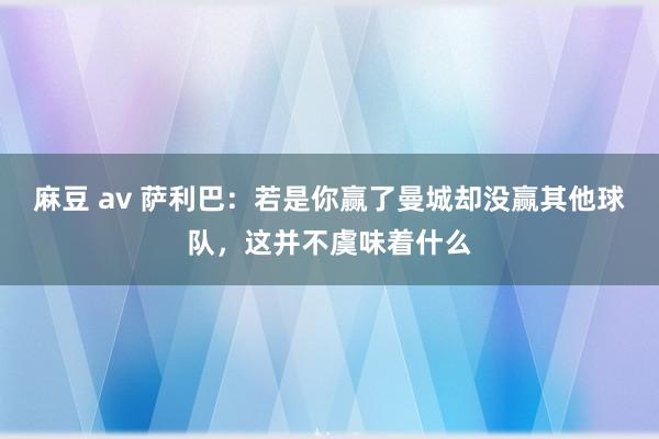 麻豆 av 萨利巴：若是你赢了曼城却没赢其他球队，这并不虞味着什么