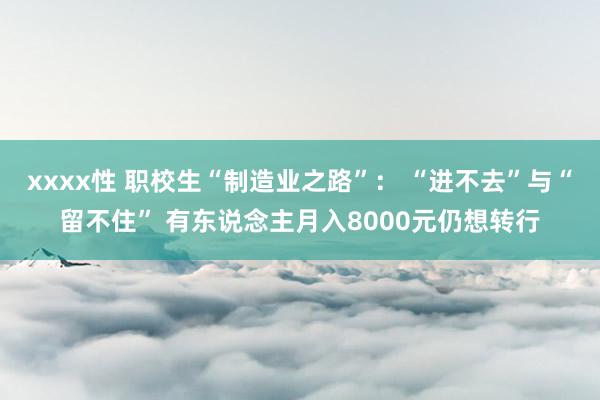 xxxx性 职校生“制造业之路”： “进不去”与“留不住” 有东说念主月入8000元仍想转行