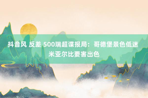 抖音风 反差 500瑞超谍报局：哥德堡景色低迷 米亚尔比要害出色