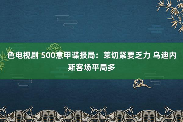 色电视剧 500意甲谍报局：莱切紧要乏力 乌迪内斯客场平局多