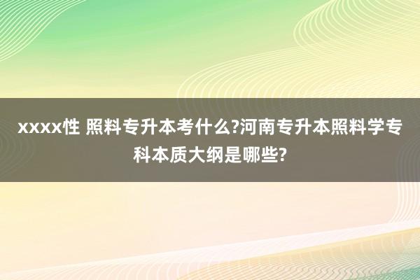 xxxx性 照料专升本考什么?河南专升本照料学专科本质大纲是哪些?