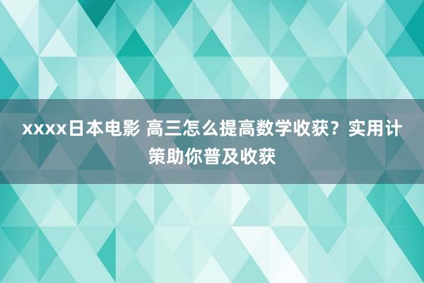 xxxx日本电影 高三怎么提高数学收获？实用计策助你普及收获