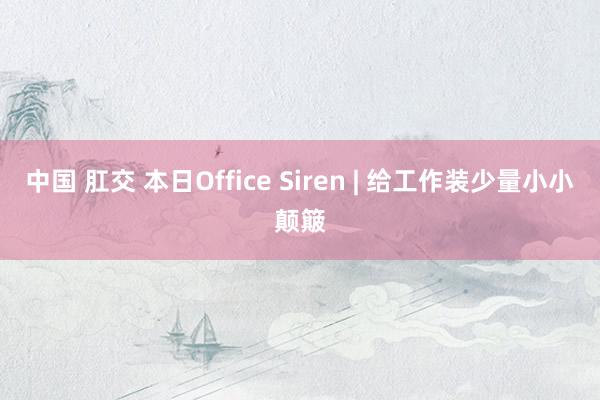 中国 肛交 本日Office Siren | 给工作装少量小小颠簸