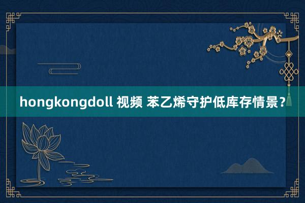 hongkongdoll 视频 苯乙烯守护低库存情景？