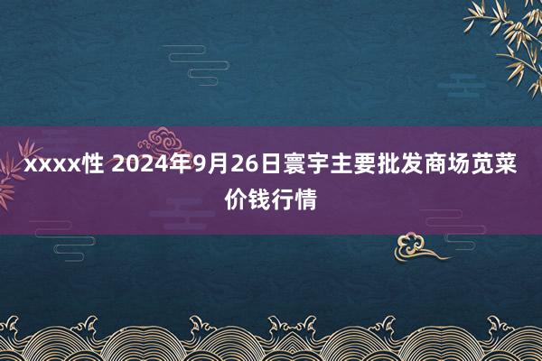 xxxx性 2024年9月26日寰宇主要批发商场苋菜价钱行情