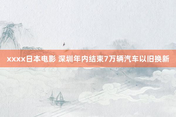 xxxx日本电影 深圳年内结束7万辆汽车以旧换新