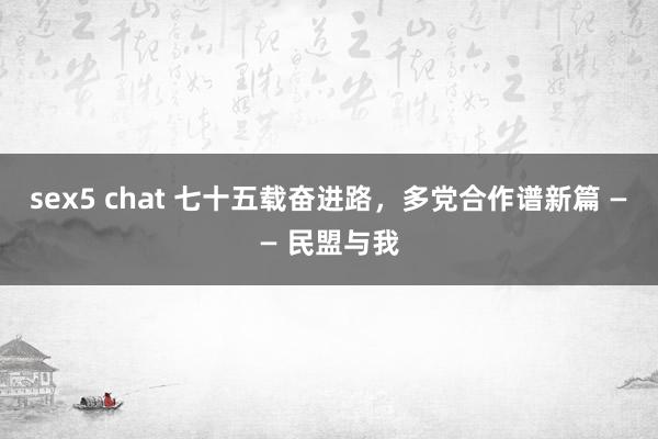 sex5 chat 七十五载奋进路，多党合作谱新篇 —— 民盟与我