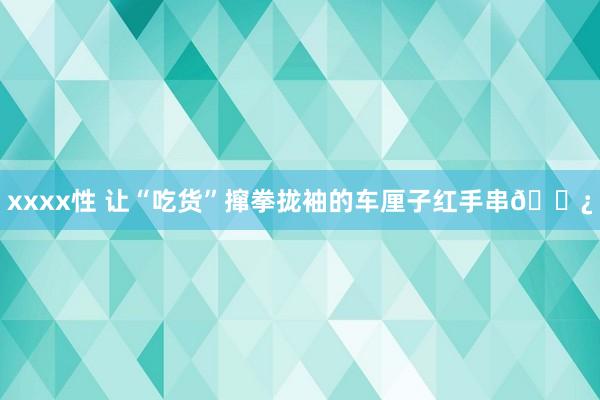 xxxx性 让“吃货”撺拳拢袖的车厘子红手串📿