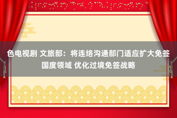 色电视剧 文旅部：将连络沟通部门适应扩大免签国度领域 优化过境免签战略