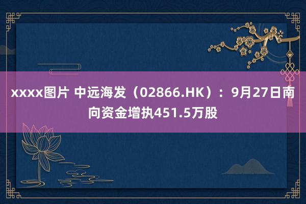 xxxx图片 中远海发（02866.HK）：9月27日南向资金增执451.5万股