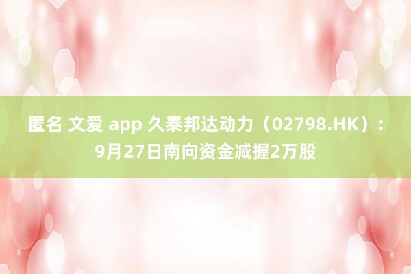 匿名 文爱 app 久泰邦达动力（02798.HK）：9月27日南向资金减握2万股