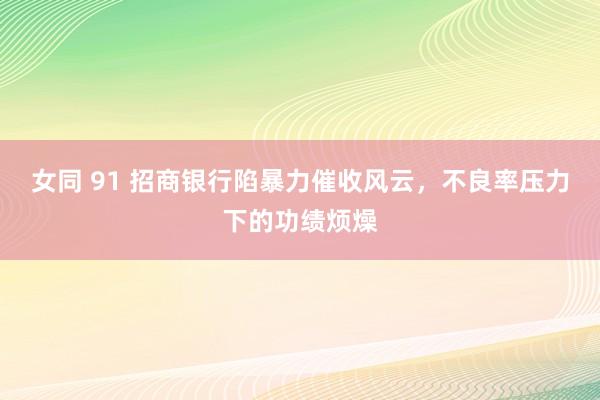 女同 91 招商银行陷暴力催收风云，不良率压力下的功绩烦燥