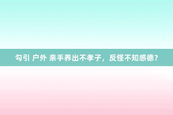 勾引 户外 亲手养出不孝子，反怪不知感德？