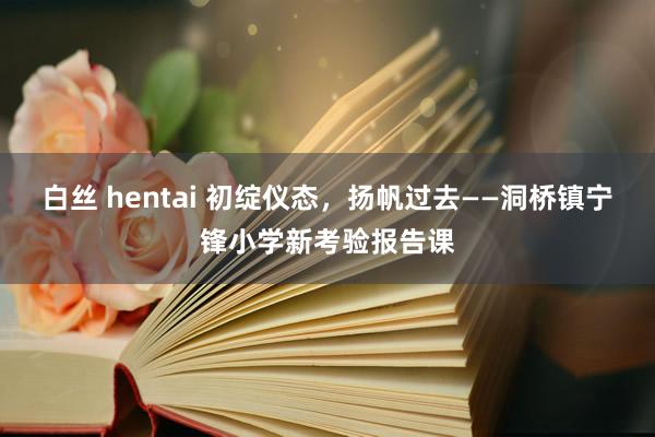 白丝 hentai 初绽仪态，扬帆过去——洞桥镇宁锋小学新考验报告课