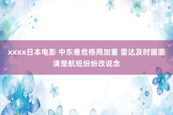 xxxx日本电影 中东垂危格局加重 雷达及时画面清楚航班纷纷改说念