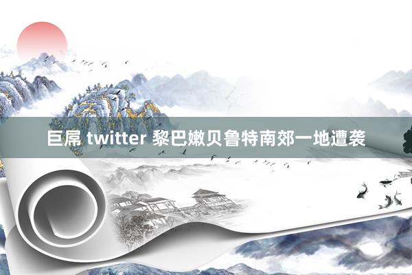 巨屌 twitter 黎巴嫩贝鲁特南郊一地遭袭