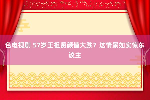 色电视剧 57岁王祖贤颜值大跌？这情景如实惊东谈主