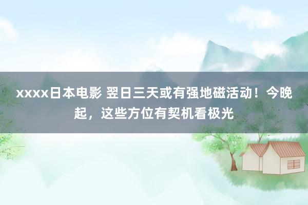 xxxx日本电影 翌日三天或有强地磁活动！今晚起，这些方位有契机看极光