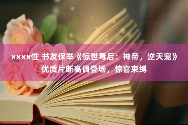 xxxx性 书友保举《惊世毒后：神帝，逆天宠》优质片断高调登场，惊喜束缚