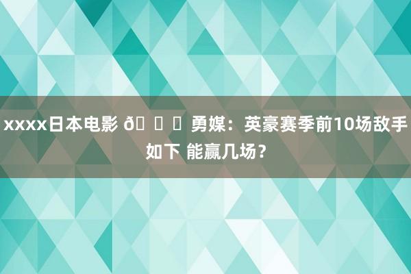 xxxx日本电影 👀勇媒：英豪赛季前10场敌手如下 能赢几场？