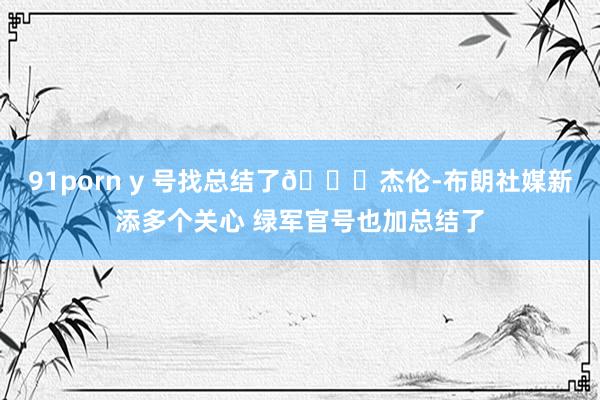 91porn y 号找总结了😂杰伦-布朗社媒新添多个关心 绿军官号也加总结了