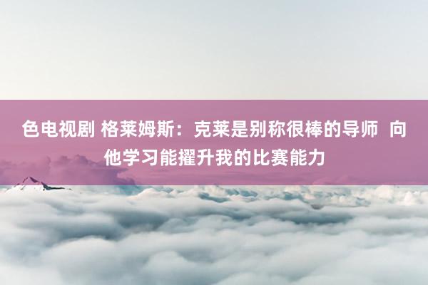 色电视剧 格莱姆斯：克莱是别称很棒的导师  向他学习能擢升我的比赛能力