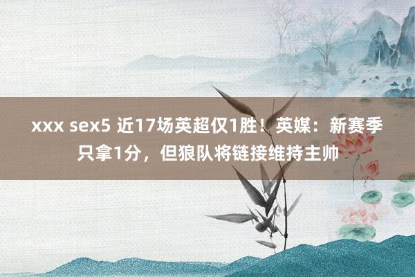 xxx sex5 近17场英超仅1胜！英媒：新赛季只拿1分，但狼队将链接维持主帅