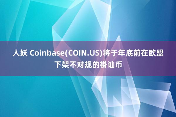 人妖 Coinbase(COIN.US)将于年底前在欧盟下架不对规的褂讪币