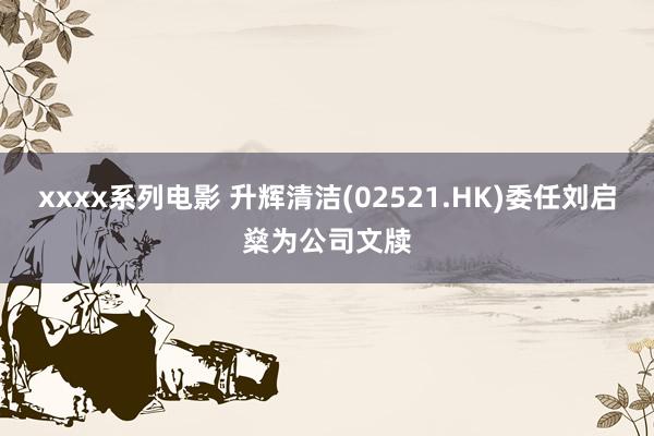 xxxx系列电影 升辉清洁(02521.HK)委任刘启燊为公司文牍