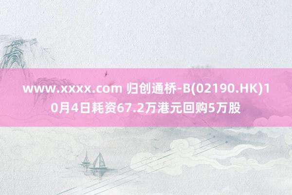 www.xxxx.com 归创通桥-B(02190.HK)10月4日耗资67.2万港元回购5万股